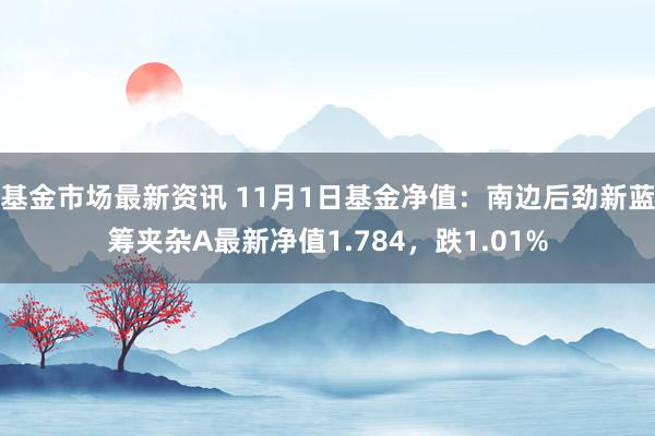 基金市场最新资讯 11月1日基金净值：南边后劲新蓝筹夹杂A最新净值1.784，跌1.01%