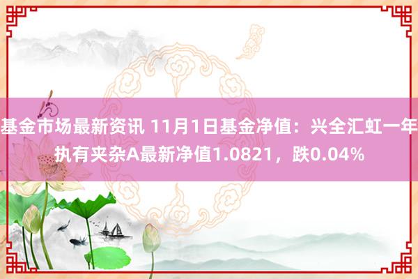 基金市场最新资讯 11月1日基金净值：兴全汇虹一年执有夹杂A最新净值1.0821，跌0.04%