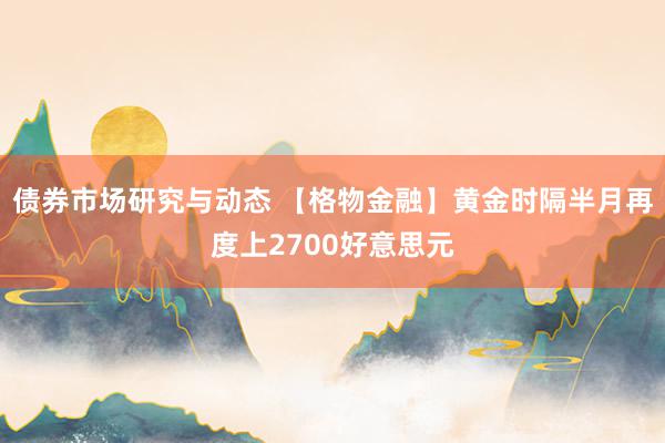 债券市场研究与动态 【格物金融】黄金时隔半月再度上2700好意思元