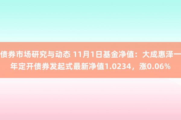 债券市场研究与动态 11月1日基金净值：大成惠泽一年定开债券发起式最新净值1.0234，涨0.06%