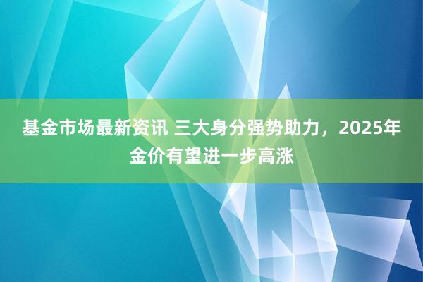 基金市场最新资讯 三大身分强势助力，2025年金价有望进一步高涨