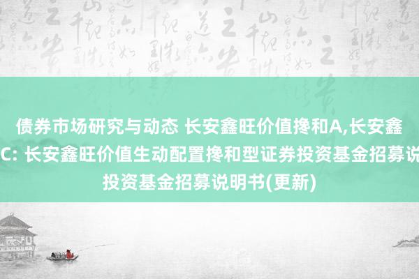 债券市场研究与动态 长安鑫旺价值搀和A,长安鑫旺价值搀和C: 长安鑫旺价值生动配置搀和型证券投资基金招募说明书(更新)