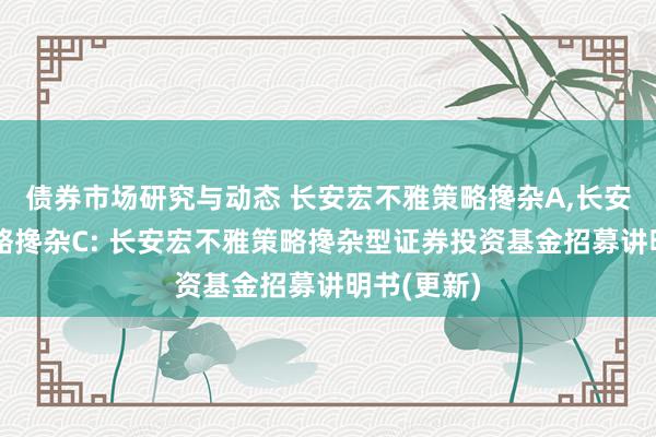 债券市场研究与动态 长安宏不雅策略搀杂A,长安宏不雅策略搀杂C: 长安宏不雅策略搀杂型证券投资基金招募讲明书(更新)