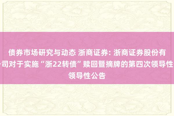 债券市场研究与动态 浙商证券: 浙商证券股份有限公司对于实施“浙22转债”赎回暨摘牌的第四次领导性公告