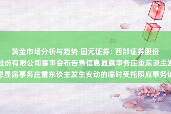 黄金市场分析与趋势 国元证券: 西部证券股份有限公司对于国元证券股份有限公司董事会布告暨信息显露事务庄重东谈主发生变动的临时受托照应事务论说