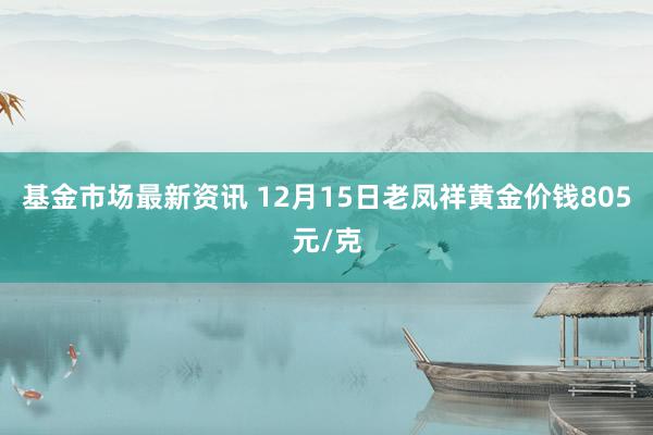 基金市场最新资讯 12月15日老凤祥黄金价钱805元/克