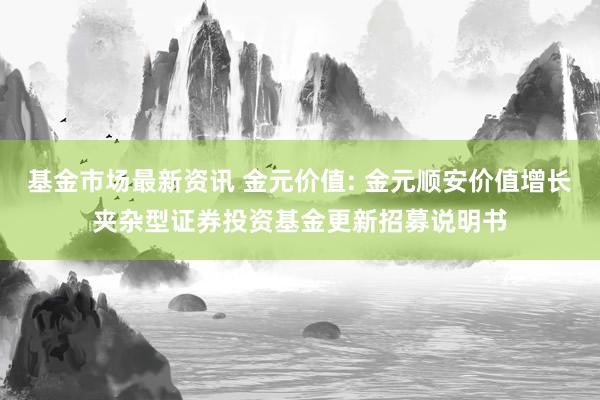 基金市场最新资讯 金元价值: 金元顺安价值增长夹杂型证券投资基金更新招募说明书