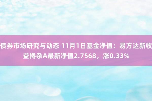 债券市场研究与动态 11月1日基金净值：易方达新收益搀杂A最新净值2.7568，涨0.33%