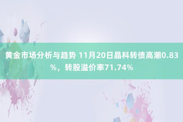 黄金市场分析与趋势 11月20日晶科转债高潮0.83%，转股溢价率71.74%