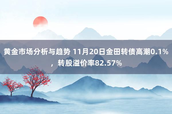 黄金市场分析与趋势 11月20日金田转债高潮0.1%，转股溢价率82.57%