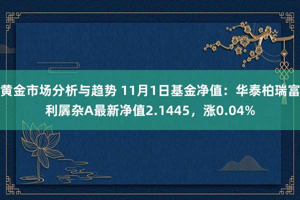 黄金市场分析与趋势 11月1日基金净值：华泰柏瑞富利羼杂A最新净值2.1445，涨0.04%