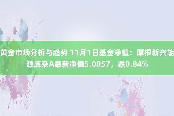 黄金市场分析与趋势 11月1日基金净值：摩根新兴能源羼杂A最新净值5.0057，跌0.84%