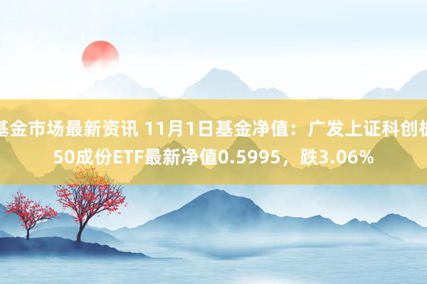 基金市场最新资讯 11月1日基金净值：广发上证科创板50成份ETF最新净值0.5995，跌3.06%