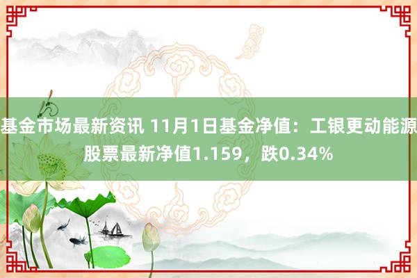 基金市场最新资讯 11月1日基金净值：工银更动能源股票最新净值1.159，跌0.34%