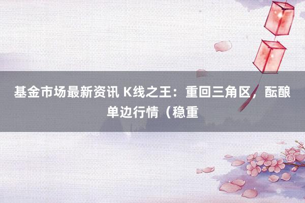 基金市场最新资讯 K线之王：重回三角区，酝酿单边行情（稳重