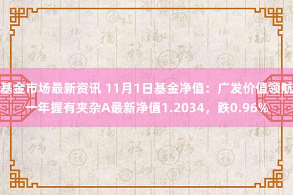 基金市场最新资讯 11月1日基金净值：广发价值领航一年握有夹杂A最新净值1.2034，跌0.96%