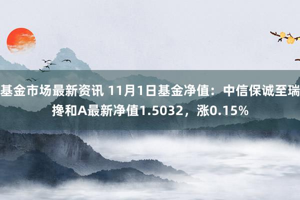 基金市场最新资讯 11月1日基金净值：中信保诚至瑞搀和A最新净值1.5032，涨0.15%