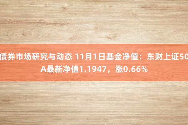 债券市场研究与动态 11月1日基金净值：东财上证50A最新净值1.1947，涨0.66%