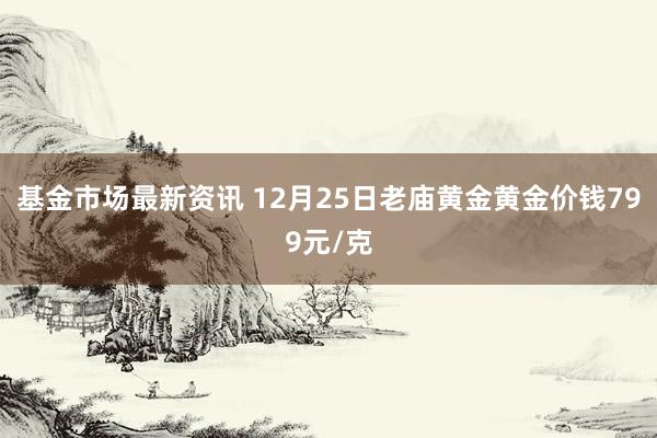 基金市场最新资讯 12月25日老庙黄金黄金价钱799元/克