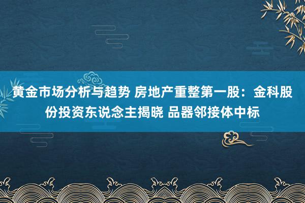 黄金市场分析与趋势 房地产重整第一股：金科股份投资东说念主揭晓 品器邻接体中标