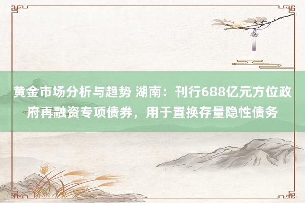 黄金市场分析与趋势 湖南：刊行688亿元方位政府再融资专项债券，用于置换存量隐性债务