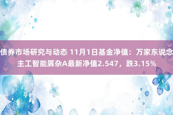 债券市场研究与动态 11月1日基金净值：万家东说念主工智能羼杂A最新净值2.547，跌3.15%