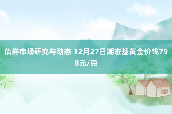 债券市场研究与动态 12月27日潮宏基黄金价钱798元/克