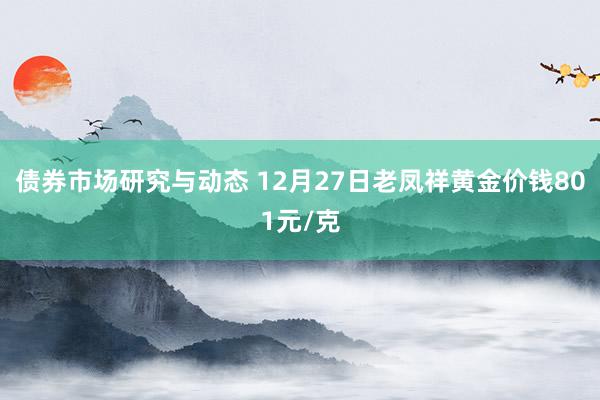 债券市场研究与动态 12月27日老凤祥黄金价钱801元/克