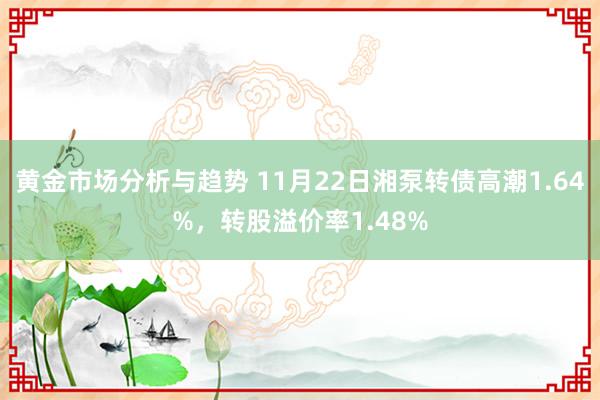 黄金市场分析与趋势 11月22日湘泵转债高潮1.64%，转股溢价率1.48%