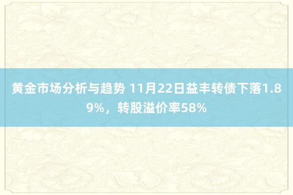 黄金市场分析与趋势 11月22日益丰转债下落1.89%，转股溢价率58%