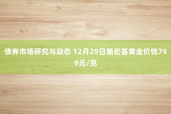 债券市场研究与动态 12月29日潮宏基黄金价钱799元/克