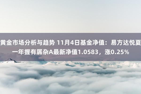 黄金市场分析与趋势 11月4日基金净值：易方达悦夏一年握有羼杂A最新净值1.0583，涨0.25%