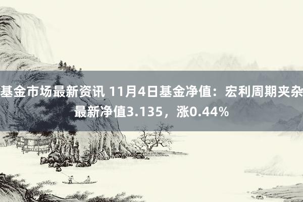 基金市场最新资讯 11月4日基金净值：宏利周期夹杂最新净值3.135，涨0.44%