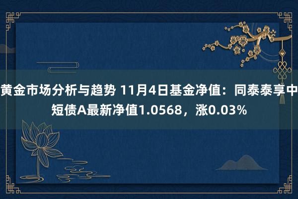 黄金市场分析与趋势 11月4日基金净值：同泰泰享中短债A最新净值1.0568，涨0.03%