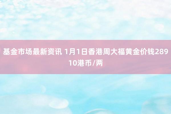 基金市场最新资讯 1月1日香港周大福黄金价钱28910港币/两