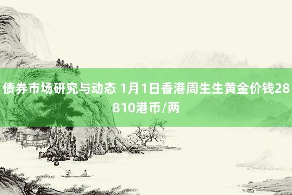 债券市场研究与动态 1月1日香港周生生黄金价钱28810港币/两