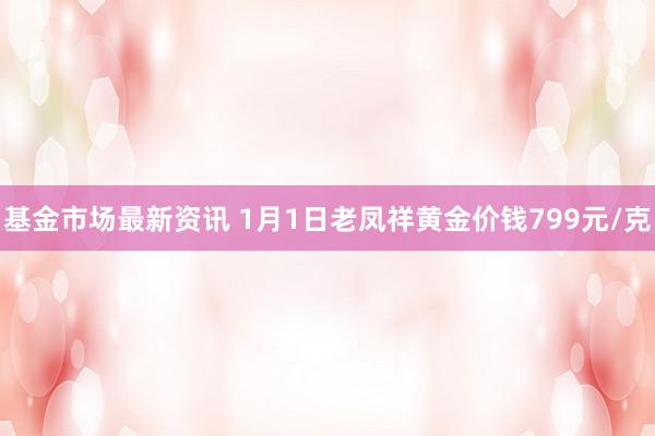 基金市场最新资讯 1月1日老凤祥黄金价钱799元/克