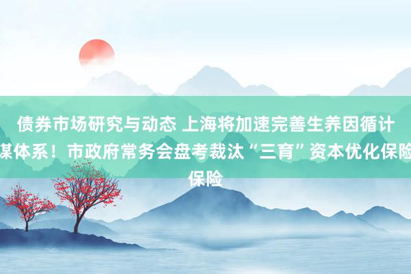 债券市场研究与动态 上海将加速完善生养因循计谋体系！市政府常务会盘考裁汰“三育”资本优化保险