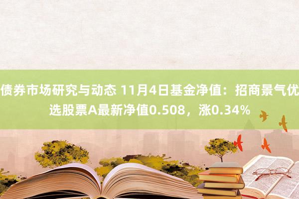 债券市场研究与动态 11月4日基金净值：招商景气优选股票A最新净值0.508，涨0.34%