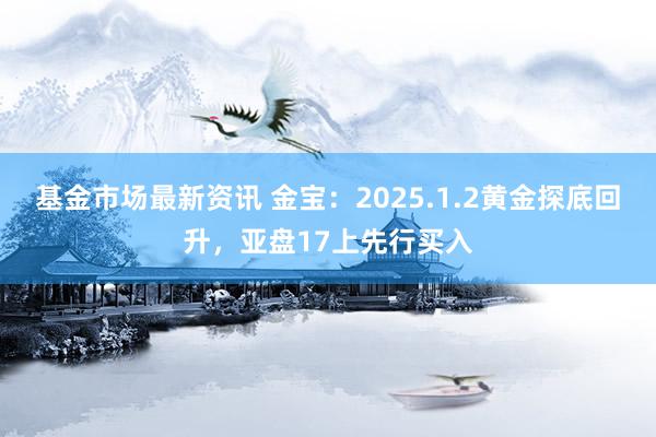 基金市场最新资讯 金宝：2025.1.2黄金探底回升，亚盘17上先行买入