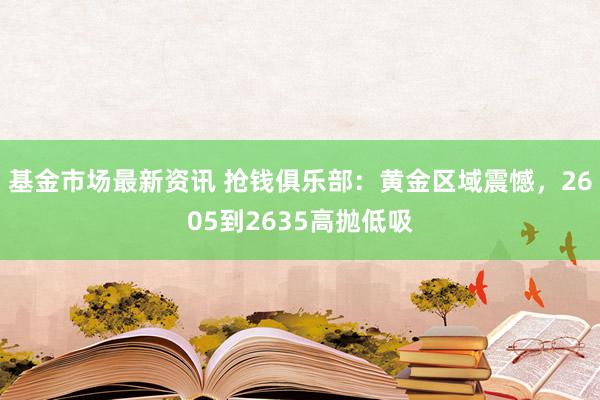 基金市场最新资讯 抢钱俱乐部：黄金区域震憾，2605到2635高抛低吸