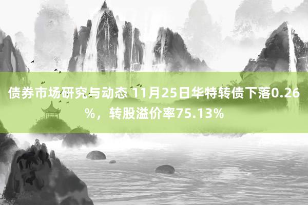 债券市场研究与动态 11月25日华特转债下落0.26%，转股溢价率75.13%