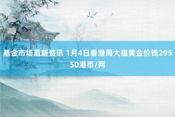 基金市场最新资讯 1月4日香港周大福黄金价钱29550港币/两