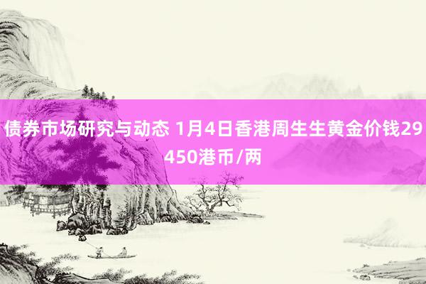 债券市场研究与动态 1月4日香港周生生黄金价钱29450港币/两