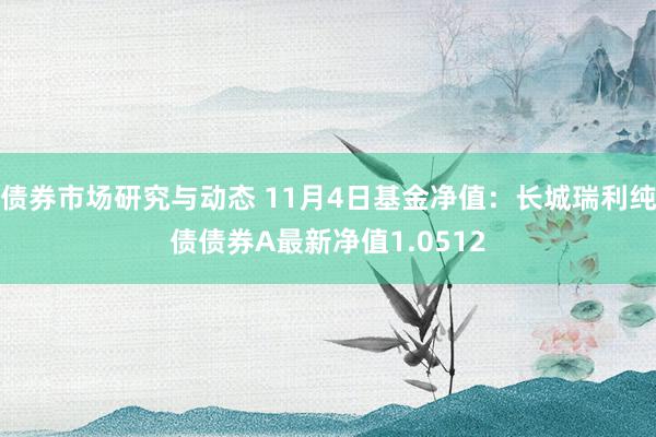 债券市场研究与动态 11月4日基金净值：长城瑞利纯债债券A最新净值1.0512