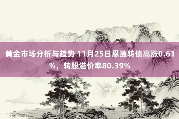 黄金市场分析与趋势 11月25日恩捷转债高涨0.61%，转股溢价率80.39%