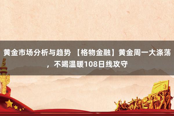 黄金市场分析与趋势 【格物金融】黄金周一大涤荡，不竭温暖108日线攻守