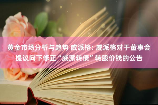 黄金市场分析与趋势 威派格: 威派格对于董事会提议向下修正“威派转债”转股价钱的公告