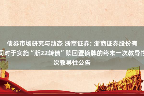 债券市场研究与动态 浙商证券: 浙商证券股份有限公司对于实施“浙22转债”赎回暨摘牌的终末一次教导性公告