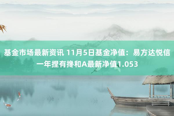 基金市场最新资讯 11月5日基金净值：易方达悦信一年捏有搀和A最新净值1.053